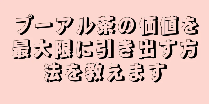 プーアル茶の価値を最大限に引き出す方法を教えます