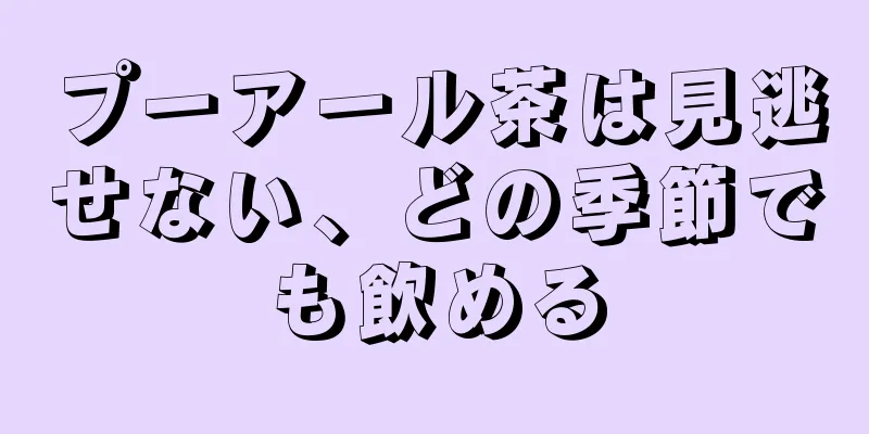 プーアール茶は見逃せない、どの季節でも飲める