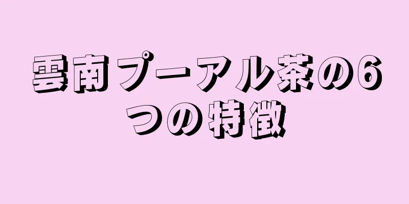 雲南プーアル茶の6つの特徴