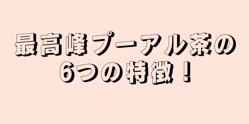 最高峰プーアル茶の6つの特徴！