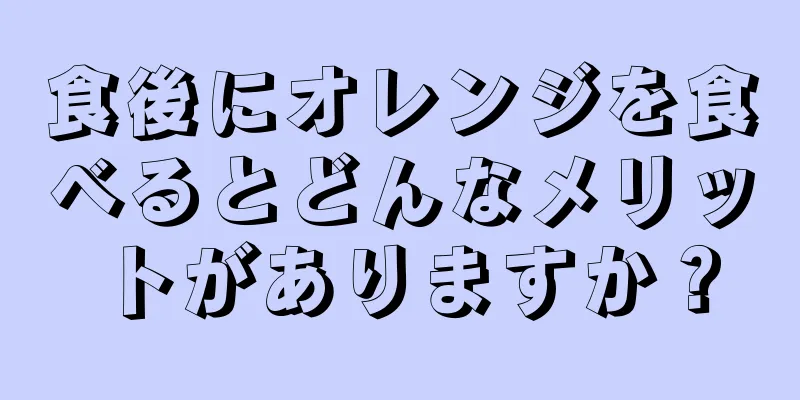 食後にオレンジを食べるとどんなメリットがありますか？