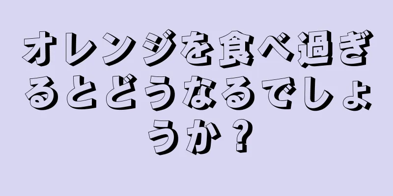 オレンジを食べ過ぎるとどうなるでしょうか？