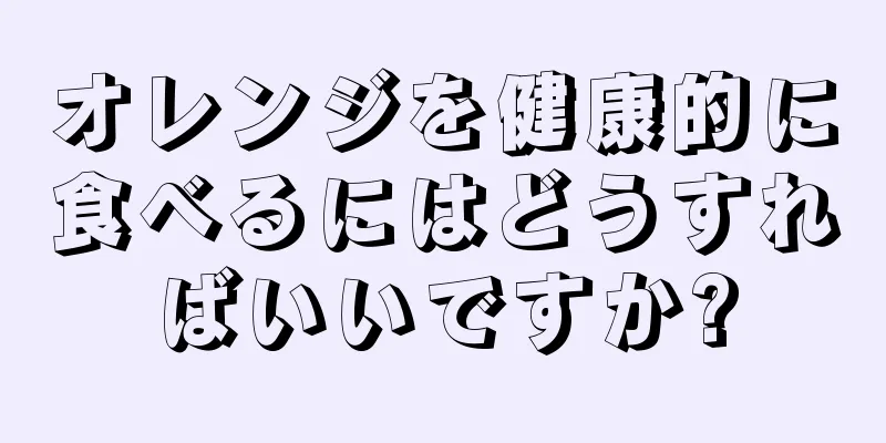 オレンジを健康的に食べるにはどうすればいいですか?