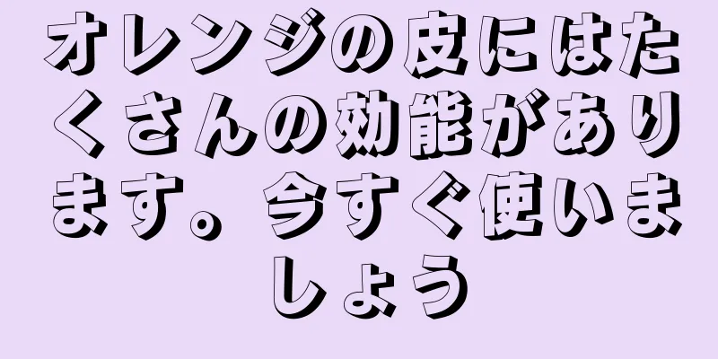 オレンジの皮にはたくさんの効能があります。今すぐ使いましょう