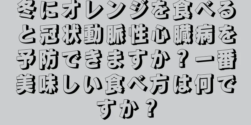 冬にオレンジを食べると冠状動脈性心臓病を予防できますか？一番美味しい食べ方は何ですか？