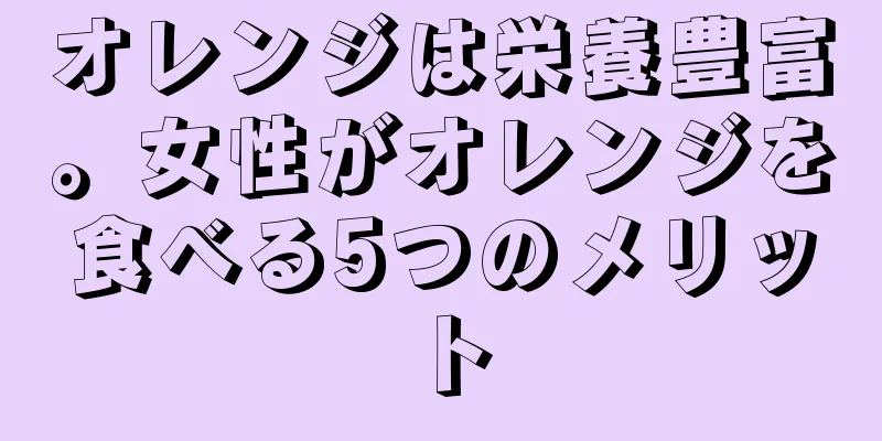 オレンジは栄養豊富。女性がオレンジを食べる5つのメリット
