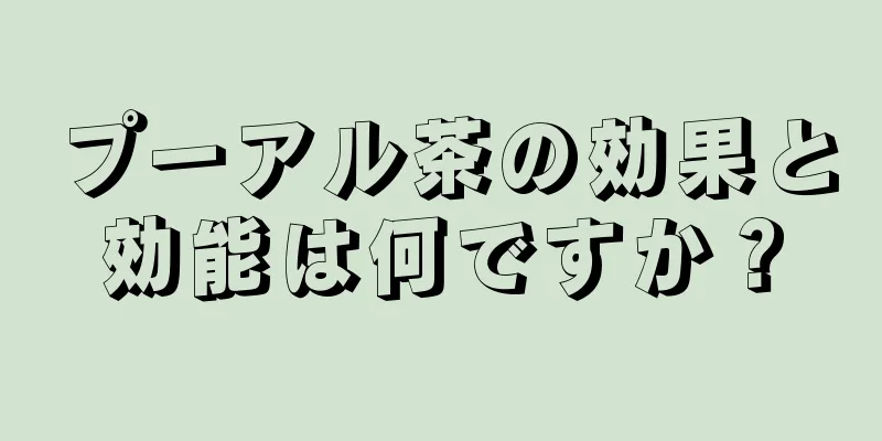 プーアル茶の効果と効能は何ですか？