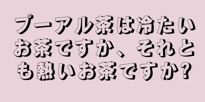 プーアル茶は冷たいお茶ですか、それとも熱いお茶ですか?