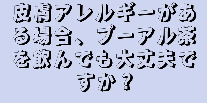 皮膚アレルギーがある場合、プーアル茶を飲んでも大丈夫ですか？