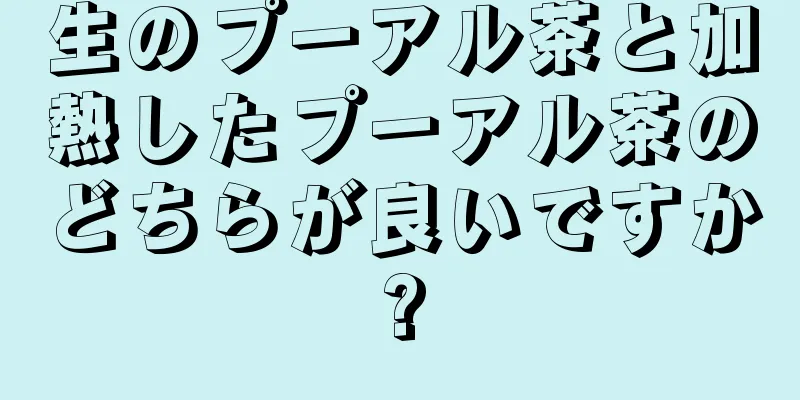 生のプーアル茶と加熱したプーアル茶のどちらが良いですか?