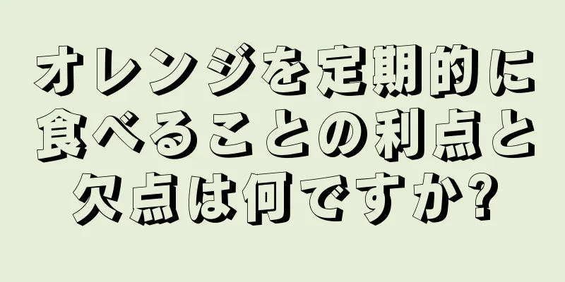 オレンジを定期的に食べることの利点と欠点は何ですか?