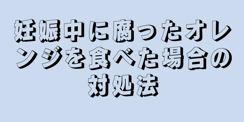 妊娠中に腐ったオレンジを食べた場合の対処法