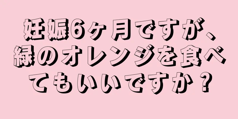 妊娠6ヶ月ですが、緑のオレンジを食べてもいいですか？