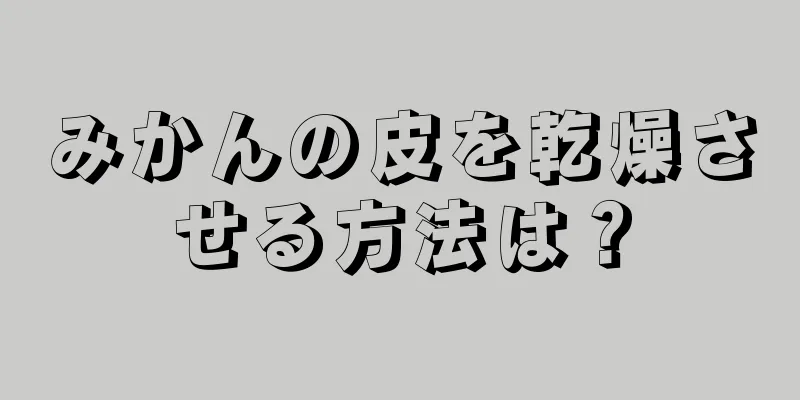 みかんの皮を乾燥させる方法は？