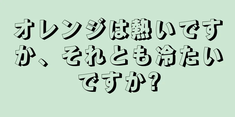 オレンジは熱いですか、それとも冷たいですか?