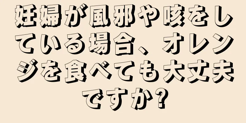 妊婦が風邪や咳をしている場合、オレンジを食べても大丈夫ですか?