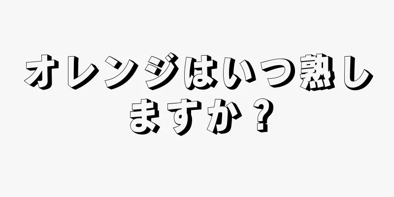 オレンジはいつ熟しますか？