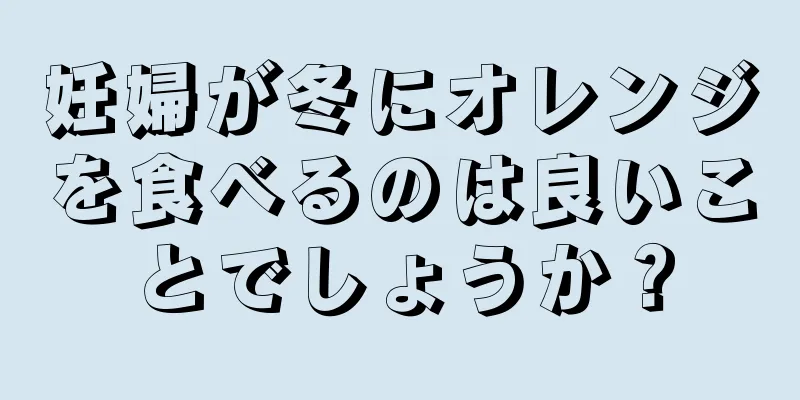 妊婦が冬にオレンジを食べるのは良いことでしょうか？