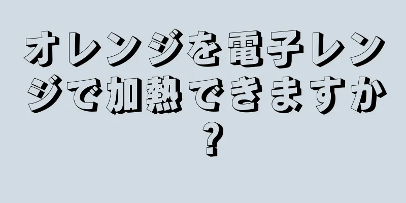 オレンジを電子レンジで加熱できますか？