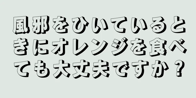 風邪をひいているときにオレンジを食べても大丈夫ですか？