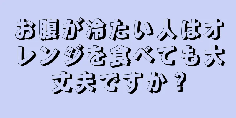 お腹が冷たい人はオレンジを食べても大丈夫ですか？