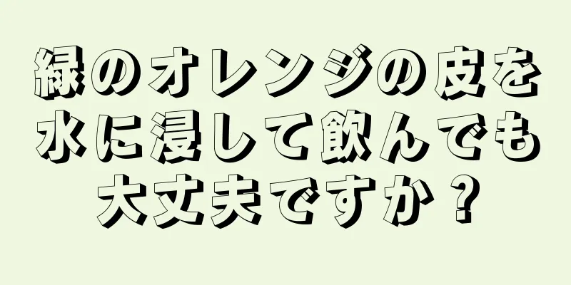 緑のオレンジの皮を水に浸して飲んでも大丈夫ですか？