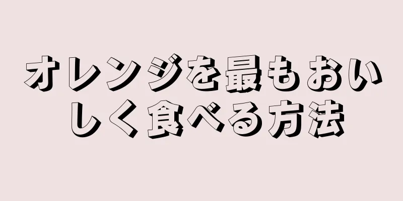 オレンジを最もおいしく食べる方法