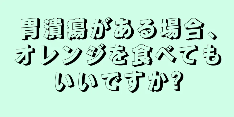 胃潰瘍がある場合、オレンジを食べてもいいですか?