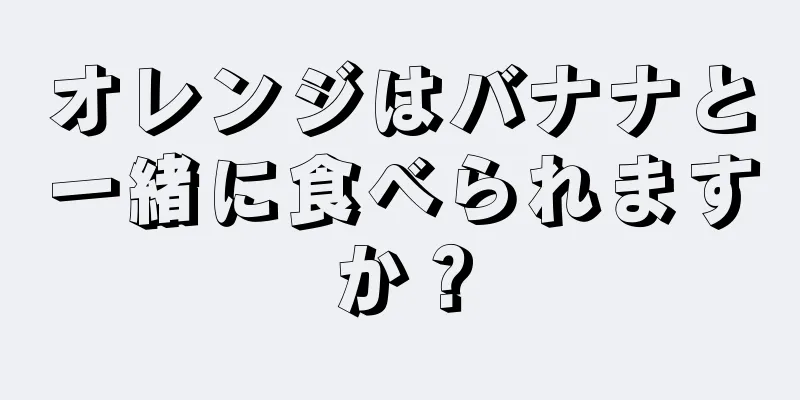 オレンジはバナナと一緒に食べられますか？