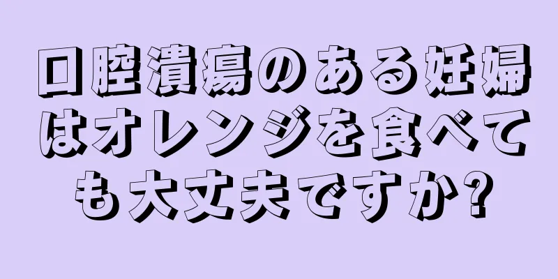 口腔潰瘍のある妊婦はオレンジを食べても大丈夫ですか?