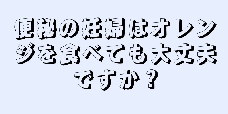 便秘の妊婦はオレンジを食べても大丈夫ですか？