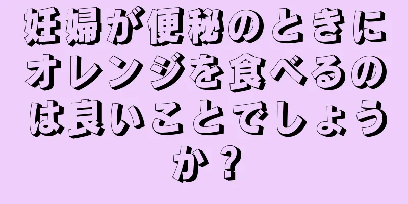 妊婦が便秘のときにオレンジを食べるのは良いことでしょうか？