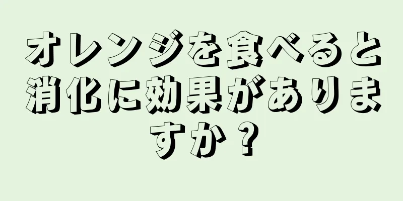 オレンジを食べると消化に効果がありますか？