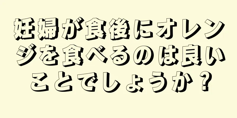 妊婦が食後にオレンジを食べるのは良いことでしょうか？