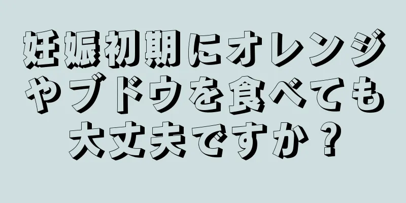 妊娠初期にオレンジやブドウを食べても大丈夫ですか？