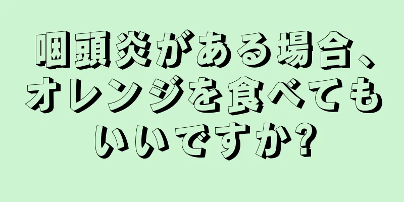 咽頭炎がある場合、オレンジを食べてもいいですか?