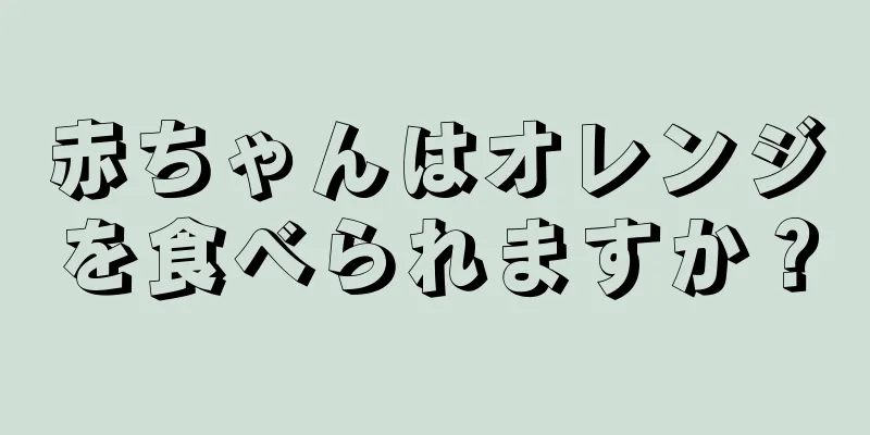 赤ちゃんはオレンジを食べられますか？