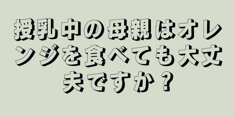 授乳中の母親はオレンジを食べても大丈夫ですか？