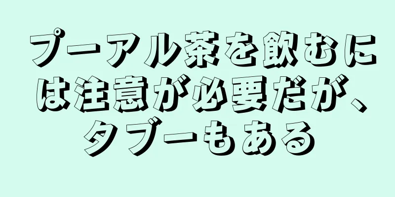 プーアル茶を飲むには注意が必要だが、タブーもある