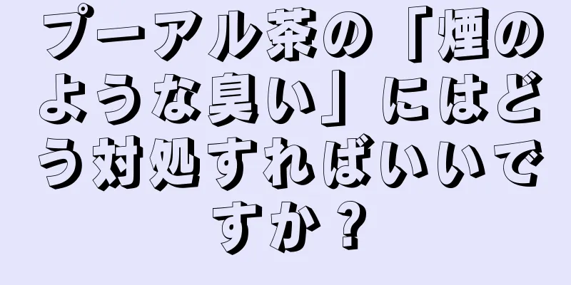 プーアル茶の「煙のような臭い」にはどう対処すればいいですか？