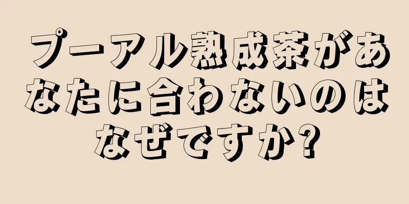 プーアル熟成茶があなたに合わないのはなぜですか?