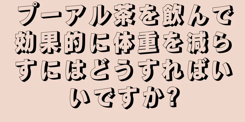 プーアル茶を飲んで効果的に体重を減らすにはどうすればいいですか?