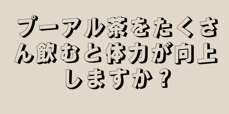 プーアル茶をたくさん飲むと体力が向上しますか？