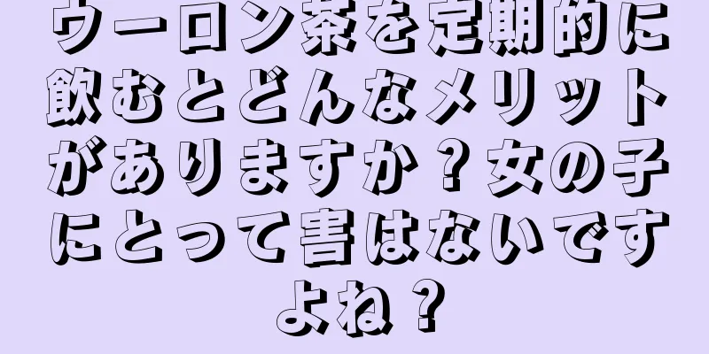 ウーロン茶を定期的に飲むとどんなメリットがありますか？女の子にとって害はないですよね？