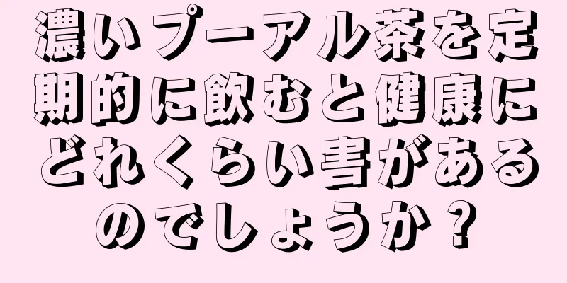 濃いプーアル茶を定期的に飲むと健康にどれくらい害があるのでしょうか？