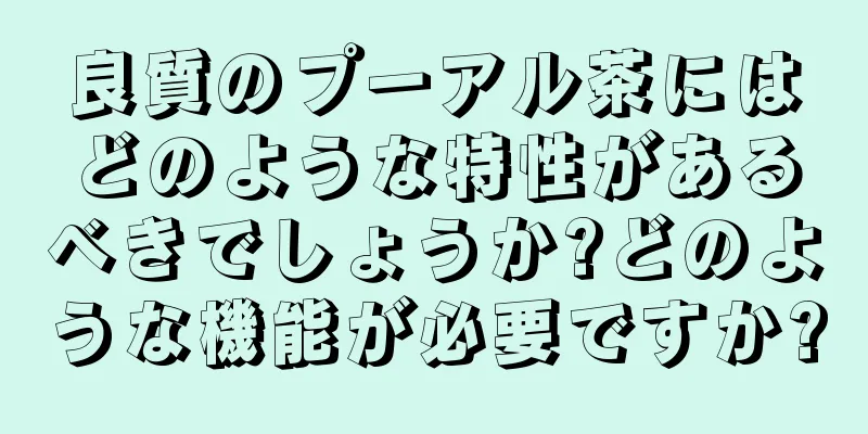 良質のプーアル茶にはどのような特性があるべきでしょうか?どのような機能が必要ですか?