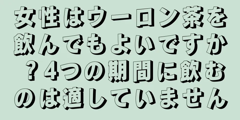 女性はウーロン茶を飲んでもよいですか？4つの期間に飲むのは適していません