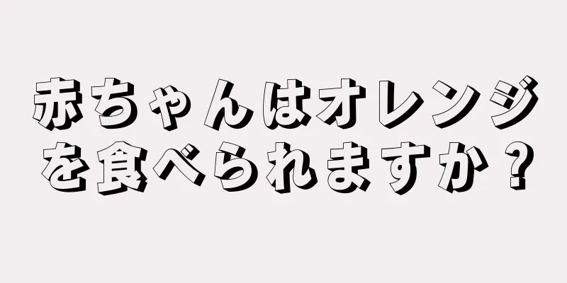 赤ちゃんはオレンジを食べられますか？