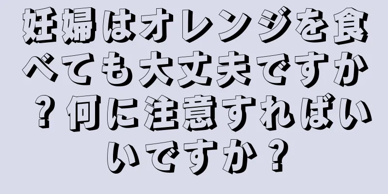 妊婦はオレンジを食べても大丈夫ですか？何に注意すればいいですか？