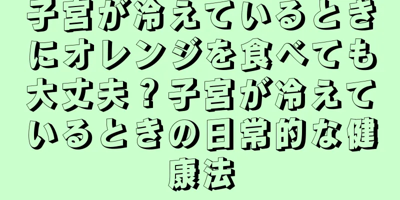 子宮が冷えているときにオレンジを食べても大丈夫？子宮が冷えているときの日常的な健康法